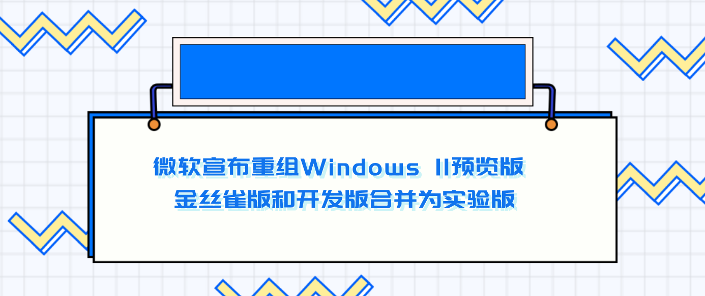 微软宣布重组Windows 11预览版 金丝雀版和开发版合并为实验版
