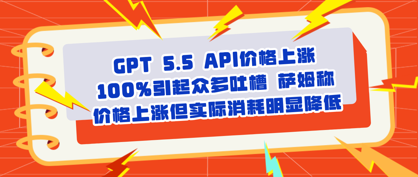 GPT 5.5 API价格上涨100%引起众多吐槽 萨姆称价格上涨但实际消耗明显降低