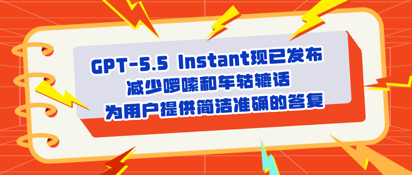 GPT-5.5 Instant现已发布 减少啰嗦和车轱辘话 为用户提供简洁准确的答复