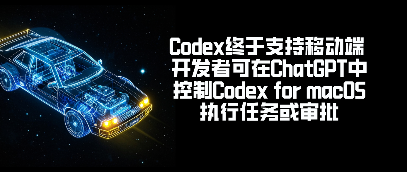 Codex终于支持移动端 开发者可在ChatGPT中控制Codex for macOS执行任务或审批