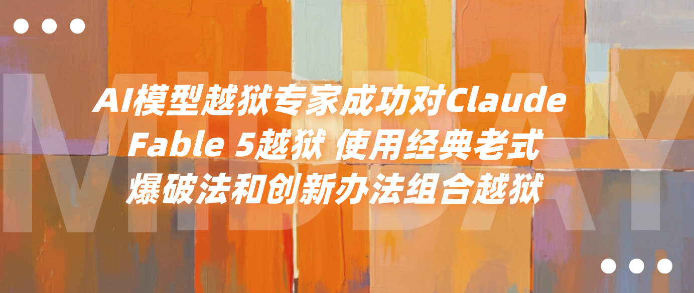 AI模型越狱专家成功对Claude Fable 5越狱 使用经典老式爆破法和创新办法组合越狱