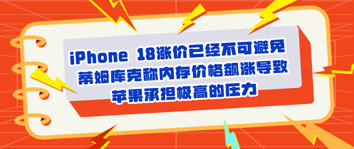 iPhone 18涨价已经不可避免 蒂姆库克称内存价格飙涨导致苹果承担极高的压力
