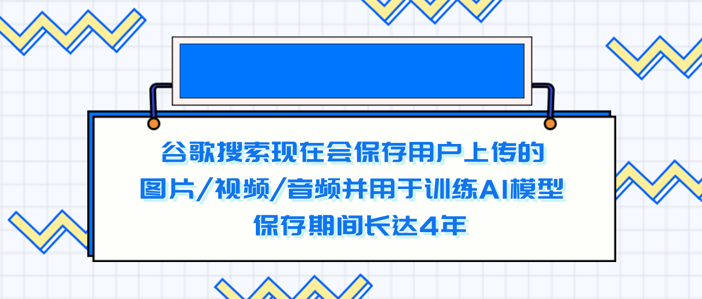 谷歌搜索现在会保存用户上传的图片/视频/音频并用于训练AI模型 保存期间长达4年