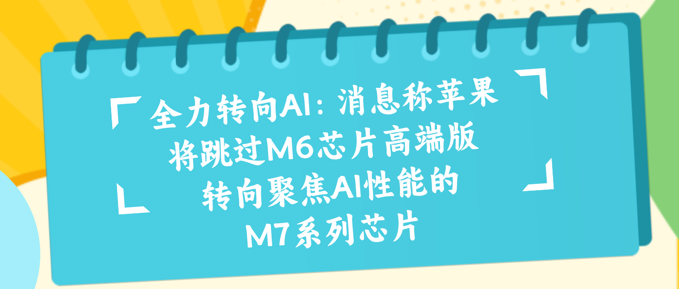 全力转向AI：消息称苹果将跳过M6芯片高端版 转向聚焦AI性能的M7系列芯片