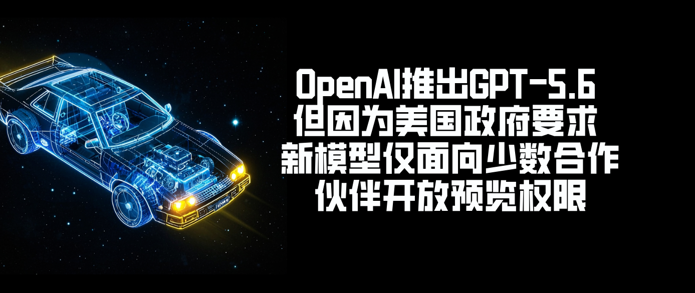 OpenAI推出GPT-5.6 但因为美国政府要求 新模型仅面向少数合作伙伴开放预览权限
