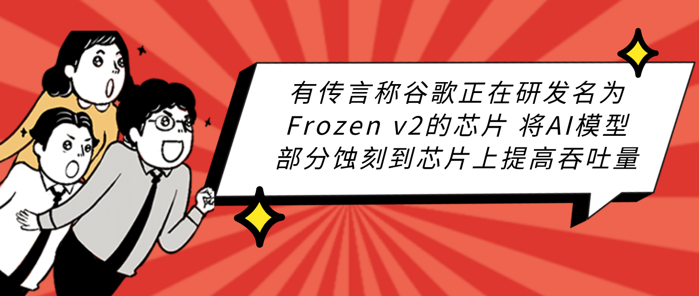 有传言称谷歌正在研发名为Frozen v2的芯片 将AI模型部分蚀刻到芯片上提高吞吐量