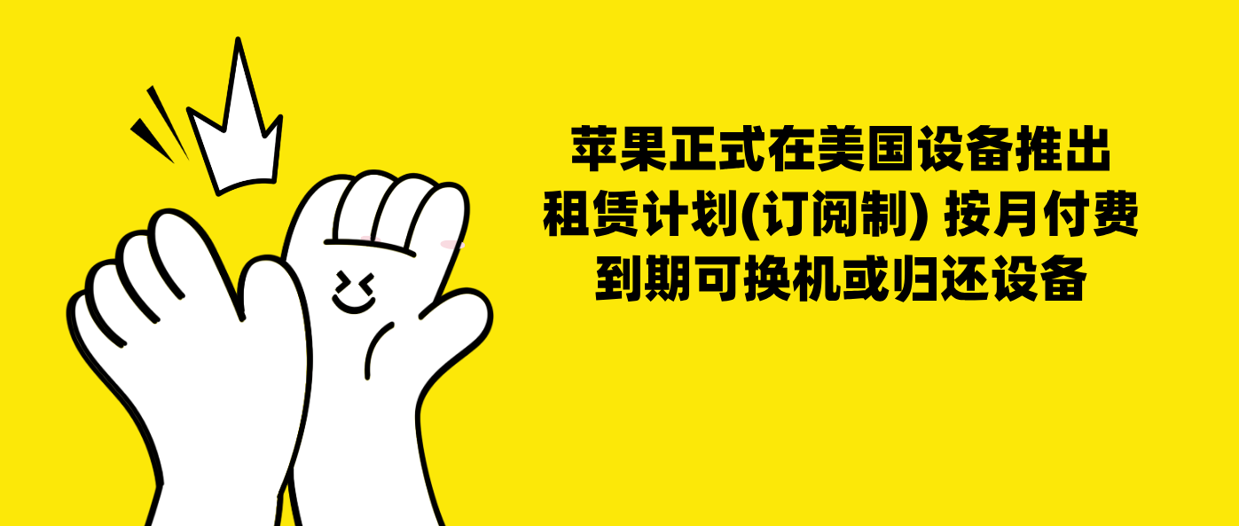 苹果正式在美国设备推出租赁计划(订阅制) 按月付费到期可换机或归还设备