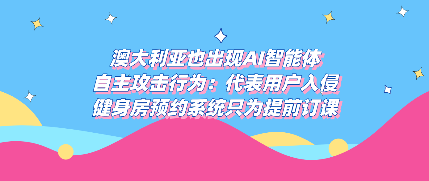 澳大利亚也出现AI智能体自主攻击行为：代表用户入侵健身房预约系统只为提前订课