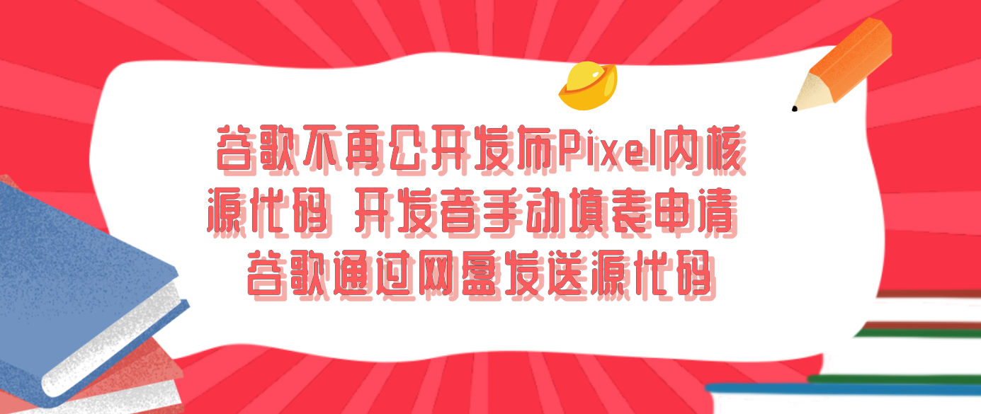 谷歌不再公开发布Pixel内核源代码 开发者手动填表申请 谷歌通过网盘发送源代码