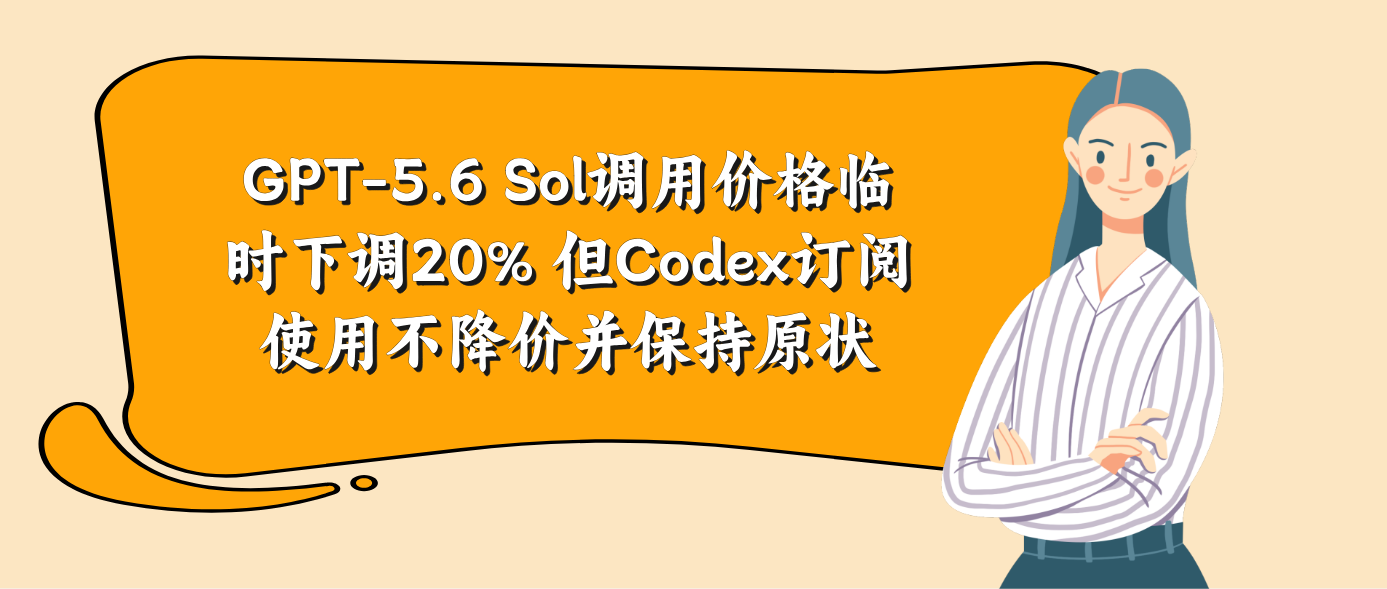 GPT-5.6 Sol调用价格临时下调20% 但Codex订阅使用不降价并保持原状