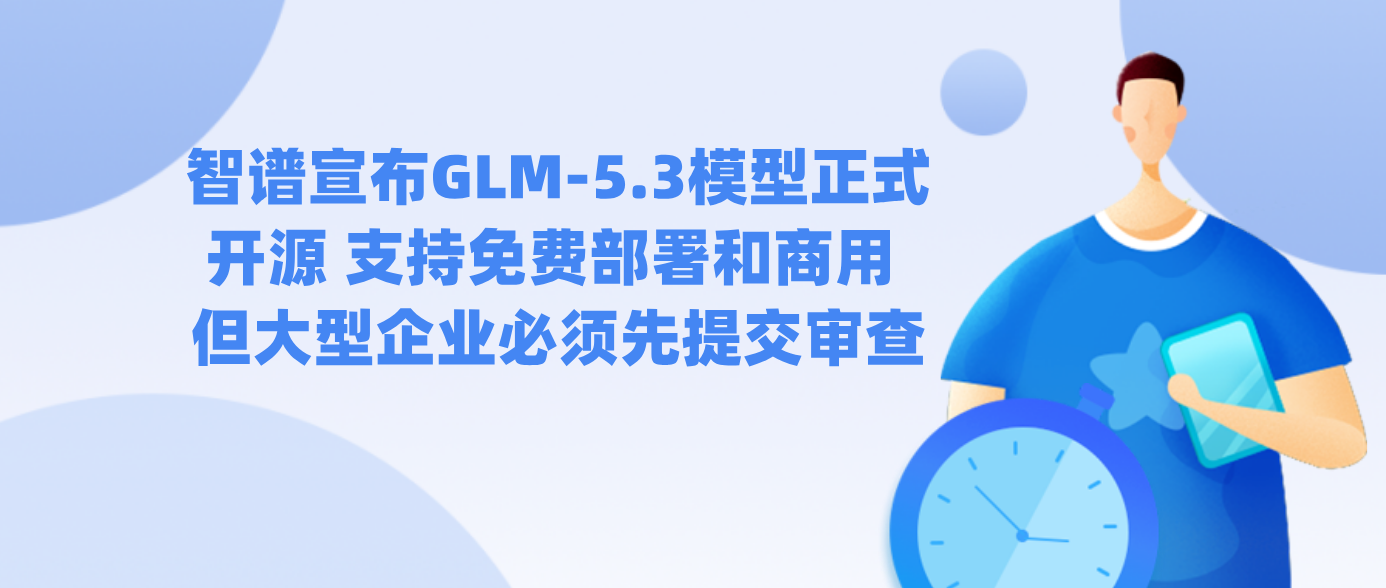 智谱宣布GLM-5.3模型正式开源 支持免费部署和商用 但大型企业必须先提交审查