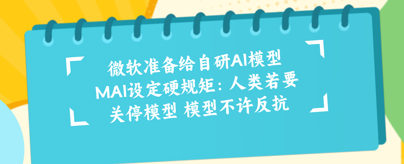 微软准备给自研AI模型MAI设定硬规矩：人类若要关停模型 模型不许反抗