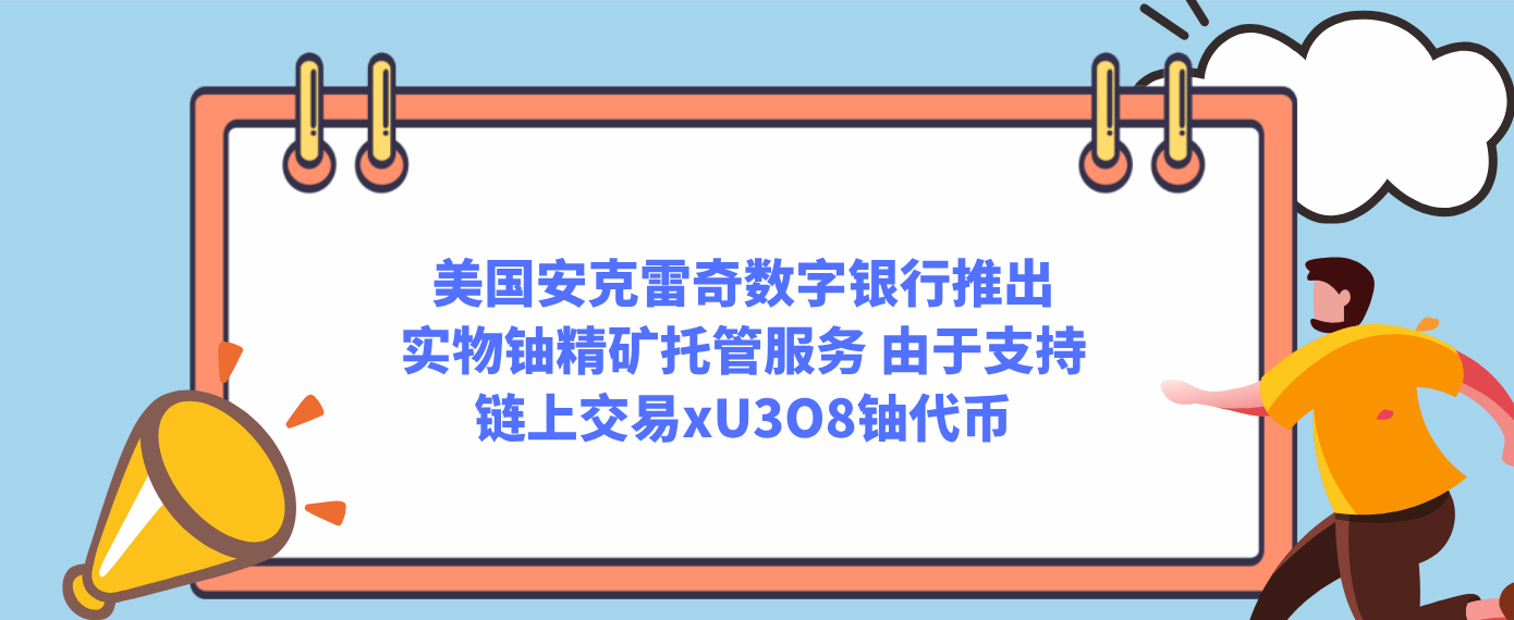 美国安克雷奇数字银行推出实物铀精矿托管服务 由于支持链上交易xU3O8铀代币
