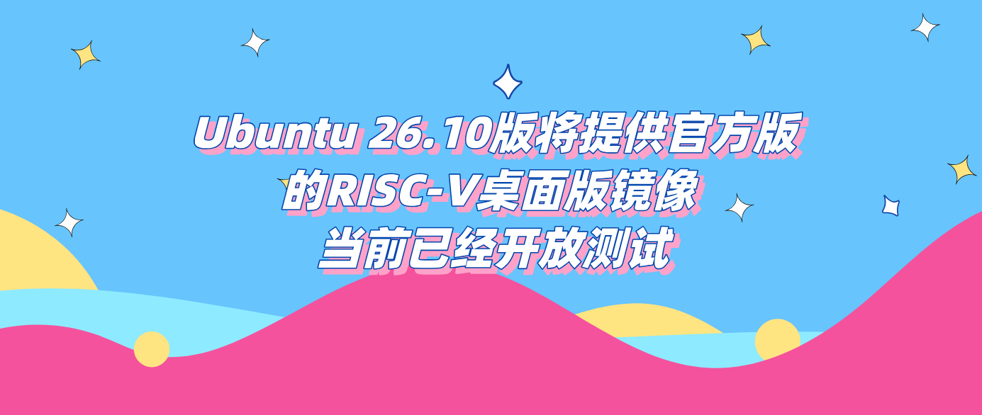 Ubuntu 26.10版将提供官方版的RISC-V桌面版镜像 当前已经开放测试