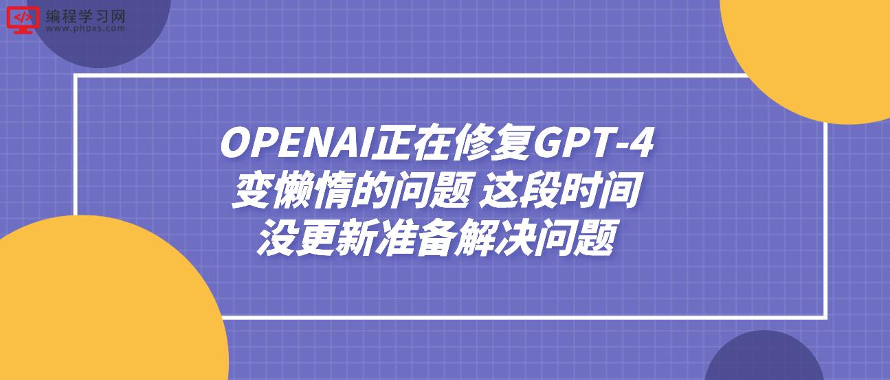 OPENAI正在修复GPT-4变懒惰的问题 这段时间没更新准备解决问题